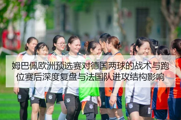 姆巴佩欧洲预选赛对德国两球的战术与跑位赛后深度复盘与法国队进攻结构影响 | leyu